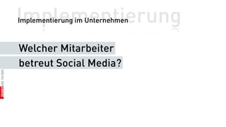 Implementierung
Implementierung im Unternehmen



Welcher Mitarbeiter
betreut Social Media?
 