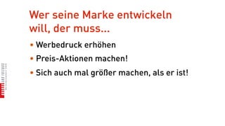 Wer seine Marke entwickeln
will, der muss...
• Werbedruck erhöhen
• Preis-Aktionen machen!
• Sich auch mal größer machen, als er ist!
 
