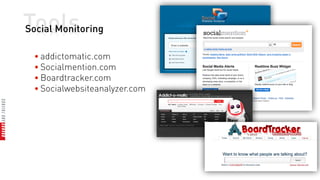 Tools
Social Monitoring

  • addictomatic.com
  • Socialmention.com
  • Boardtracker.com
  • Socialwebsiteanalyzer.com
 