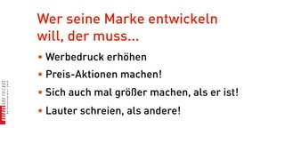 Wer seine Marke entwickeln
will, der muss...
• Werbedruck erhöhen
• Preis-Aktionen machen!
• Sich auch mal größer machen, als er ist!
• Lauter schreien, als andere!
 