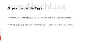 zum Abschluss
Ein paar persönliche Tipps


• Hören Sie wirklich zu! Nur dann können sie auch antworten.


• Probieren Sie neue Plattformen aus, wann immer Sie können.
 