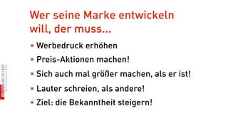 Wer seine Marke entwickeln
will, der muss...
• Werbedruck erhöhen
• Preis-Aktionen machen!
• Sich auch mal größer machen, als er ist!
• Lauter schreien, als andere!
• Ziel: die Bekanntheit steigern!
 
