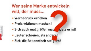 Wer seine Marke entwickeln




                    ?
will, der muss...
• Werbedruck erhöhen
• Preis-Aktionen machen!
• Sich auch mal größer machen, als er ist!
• Lauter schreien, als andere!
• Ziel: die Bekanntheit steigern!
 