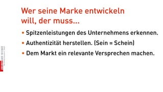 Wer seine Marke entwickeln
will, der muss...
• Spitzenleistungen des Unternehmens erkennen.
• Authentizität herstellen. (Sein = Schein)
• Dem Markt ein relevante Versprechen machen.
 