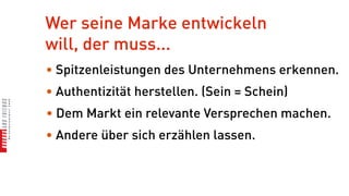 Wer seine Marke entwickeln
will, der muss...
• Spitzenleistungen des Unternehmens erkennen.
• Authentizität herstellen. (Sein = Schein)
• Dem Markt ein relevante Versprechen machen.
• Andere über sich erzählen lassen.
 