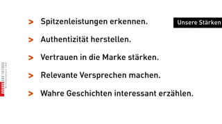 >   Spitzenleistungen erkennen.       Unsere Stärken

>   Authentizität herstellen.

>   Vertrauen in die Marke stärken.

>   Relevante Versprechen machen.

>   Wahre Geschichten interessant erzählen.
 