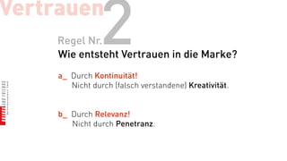 Vertrauen
    Regel Nr.   2
    Wie entsteht Vertrauen in die Marke?
     a_ Durch Kontinuität!
        Nicht durch (falsch verstandene) Kreativität.


     b_ Durch Relevanz!
        Nicht durch Penetranz.
 