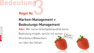 Bedeutung
    Regel Nr.   3
    Marken-Management =
    Bedeutungs-Management
    Oder: Wer seiner Arbeitgeberqualität keine
    Bedeutung mitgibt, spricht mit seinen
    Mitarbeitern/Bewerbern
    nur über das Gehalt.
 