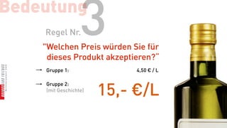 Bedeutung
    Regel Nr.     3
    "Welchen Preis würden Sie für
     dieses Produkt akzeptieren?“
    Gruppe 1:               4,50 € / L

    Gruppe 2:
    (mit Geschichte)
                       15,- €/L
 