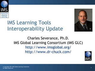 Charles Severance, Ph.D. IMS Global Learning Consortium (IMS GLC) http://www.imsglobal.org/ http://www.dr-chuck.com/ IMS Learning Tools Interoperability Update 