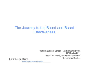 The Journey to the Board and Board
          Effectiveness



              Warwick Business School – London Alumni Event,
                                           18th October 2011
                     Louise Redmond, Director Law Debenture
                                        Governance Services
 