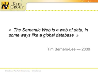 « The Semantic Web is a web of data, in
     some ways like a global database »


                                                              Tim Berners-Lee — 2000




© Klee Group  Prez Flash  Web sémantique  Jérôme Mainaud
 