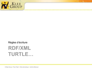 Règles d’écriture

     RDF/XML
     TURTLE…

© Klee Group  Prez Flash  Web sémantique  Jérôme Mainaud
 