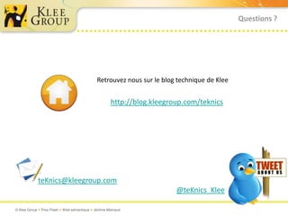Questions ?




                                             Retrouvez nous sur le blog technique de Klee


                                                     http://blog.kleegroup.com/teknics




            teKnics@kleegroup.com
                                                                        @teKnics_Klee

© Klee Group  Prez Flash  Web sémantique  Jérôme Mainaud
 