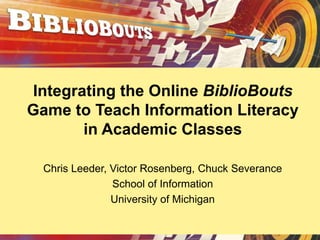 Integrating the Online BiblioBouts
Game to Teach Information Literacy
       in Academic Classes

  Chris Leeder, Victor Rosenberg, Chuck Severance
                School of Information
                University of Michigan
 