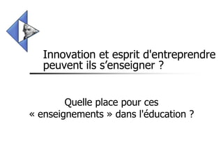 Innovation et esprit d'entreprendre
   peuvent ils s’enseigner ?


        Quelle place pour ces
« enseignements » dans l'éducation ?
 