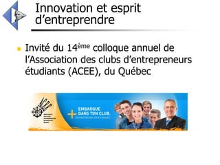 Innovation et esprit
      d’entreprendre

   Invité du 14ème colloque annuel de
    l’Association des clubs d’entrepreneurs
    étudiants (ACEE), du Québec
 