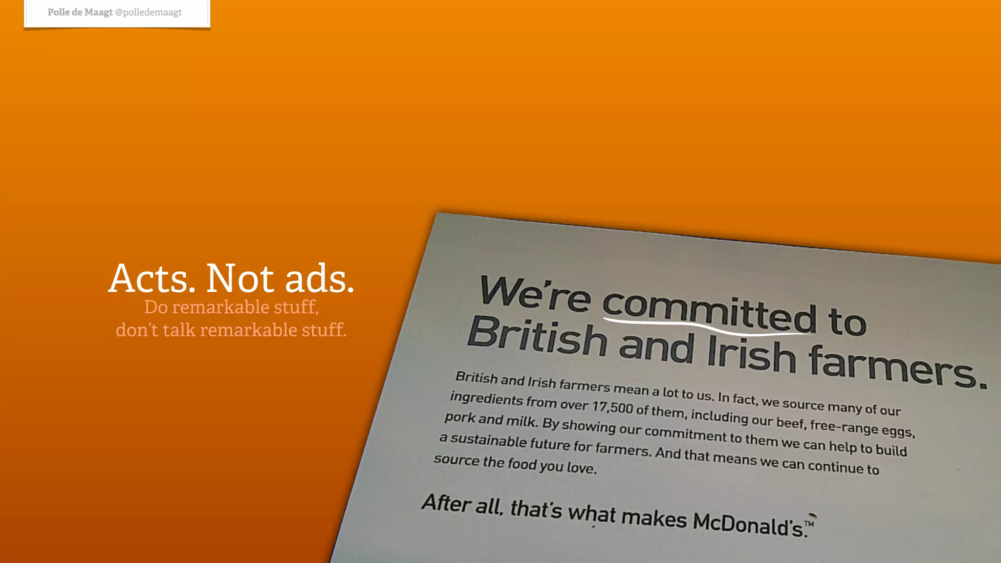 Polle de Maagt @polledemaagt




            Acts. Not ads.
                 Do remarkable stuff,
              don’t talk remarkable stuff.
 