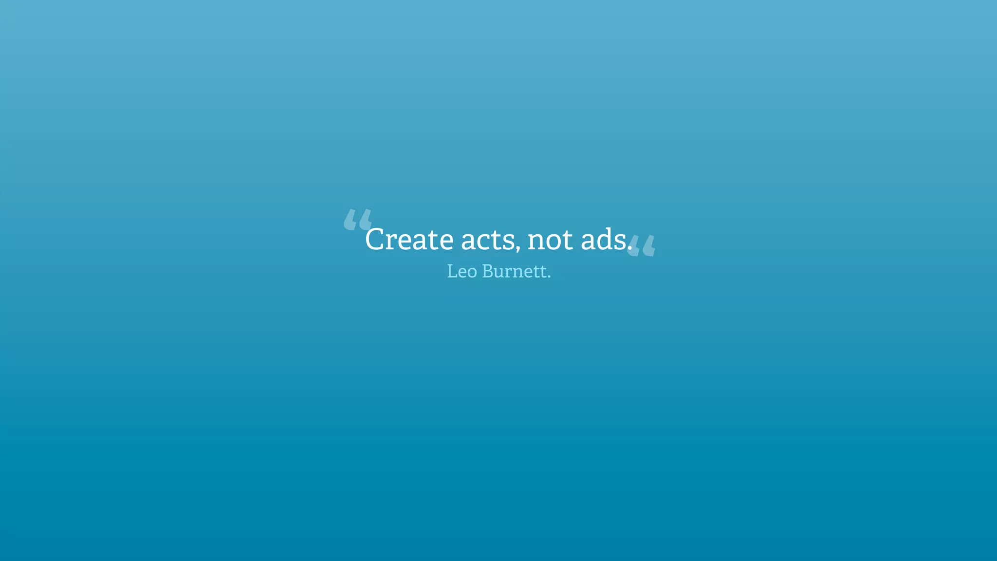 “
Create acts, not ads.
      Leo Burnett.

                     “
 