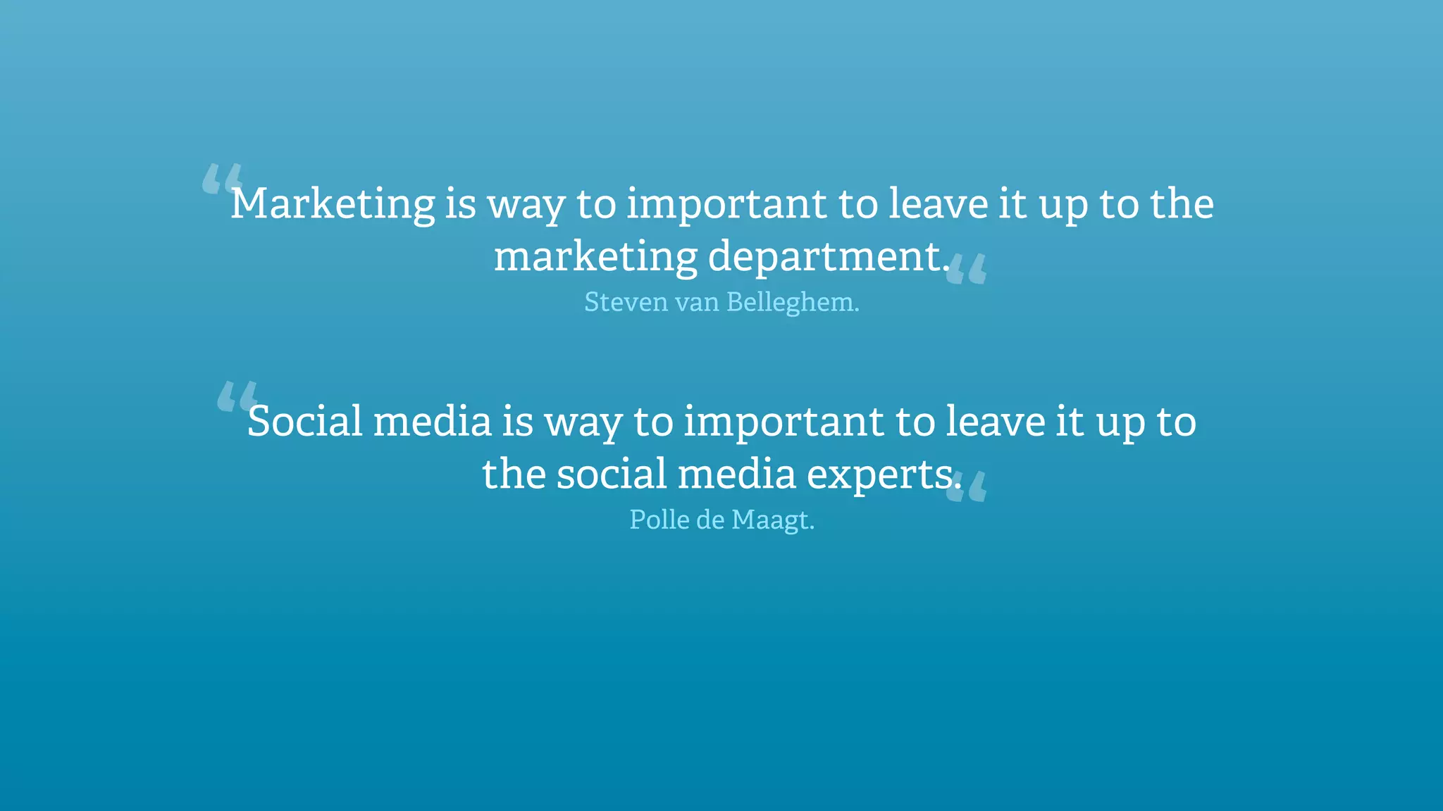 “
Marketing is way to important to leave it up to the
             marketing department.
                  Steven van Belleghem.

                                          “
“
Social media is way to important to leave it up to
            the social media experts.
                     Polle de Maagt.

                                          “
 