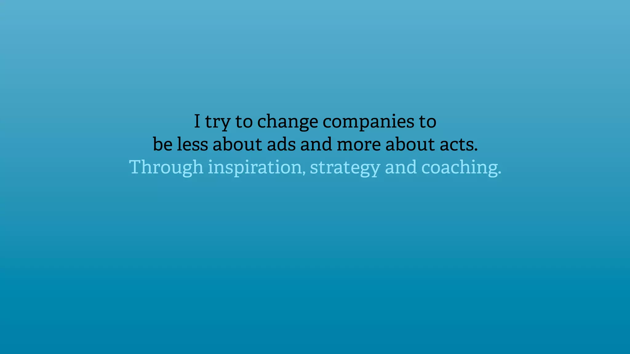 I try to change companies to
  be less about ads and more about acts.
Through inspiration, strategy and coaching.
 