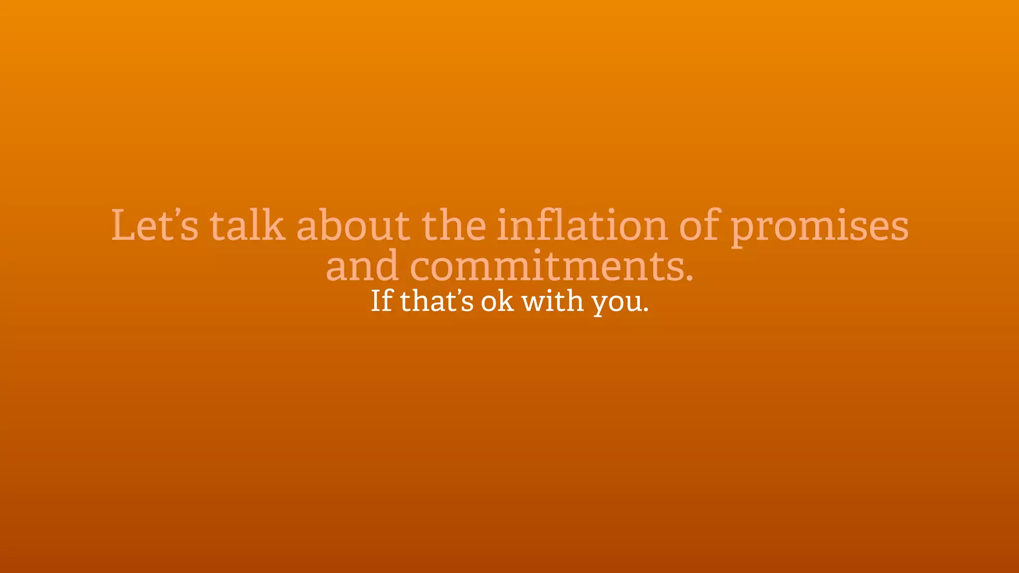 Let’s talk about the inflation of promises
            and commitments.
             If that’s ok with you.
 
