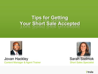 Tips for Getting
             Your Short Sale Accepted




Jovan Hackley                     Sarah Stelmok
Content Manager & Agent Trainer   Short Sales Specialist
 