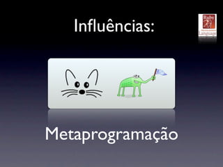 Inﬂuências:




Metaprogramação
 
