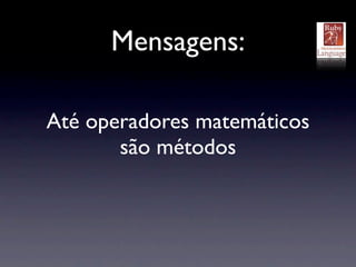 Mensagens:

Até operadores matemáticos
       são métodos
 