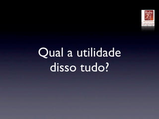 Qual a utilidade
 disso tudo?
 