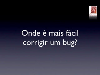 Onde é mais fácil
corrigir um bug?
 