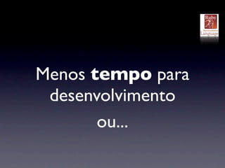 Menos tempo para
 desenvolvimento
       ou...
 