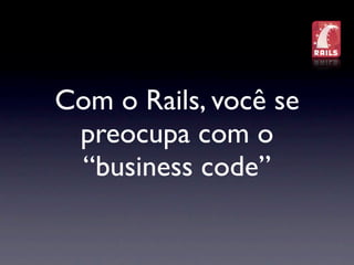 Com o Rails, você se
 preocupa com o
 “business code”
 