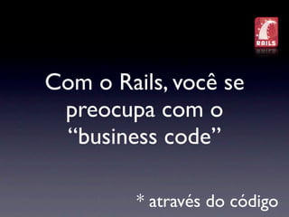 Com o Rails, você se
 preocupa com o
 “business code”

         * através do código
 