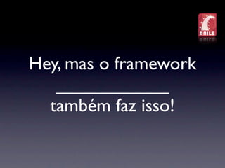 Hey, mas o framework
   ___________
  também faz isso!
 