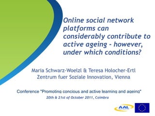 Online social network platforms can considerably contribute to active ageing - however, under which conditions?   ,[object Object],[object Object],[object Object],Conference &quot;Promoting concious and active learning and ageing&quot; 