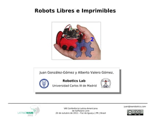 Robots Libres e Imprimibles Juan González-Gómez y Alberto Valero Gómez, Robotics Lab Universidad Carlos III de Madrid VIII Conferência Latino-Americana de Software Livre 20 de outubro de 2011 - Foz do Iguaçu | PR | Brasil [email_address] 