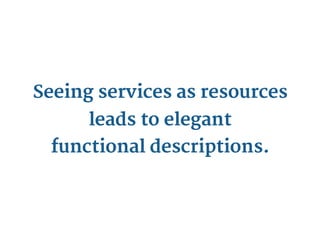 Seeing services as resources
      leads to elegant
 functional descriptions.
 
