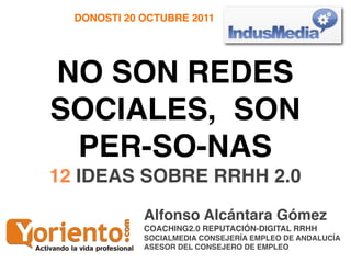 DONOSTI 20 OCTUBRE 2011




NO SON REDES
SOCIALES, SON
 PER-SO-NAS
12 IDEAS SOBRE RRHH 2.0
             Alfonso Alcántara ...