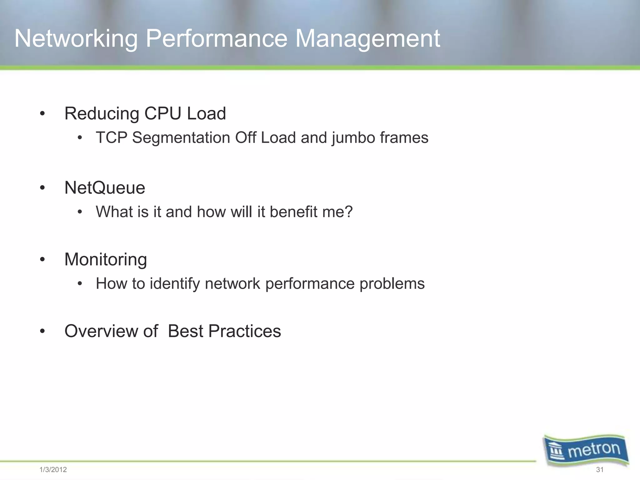 Networking Performance Management

 •      Reducing CPU Load
            • TCP Segmentation Off Load and jumbo frames


 •      NetQueue
            • What is it and how will it benefit me?


 •      Monitoring
            • How to identify network performance problems


 •      Overview of Best Practices




 1/3/2012                                                    31
 