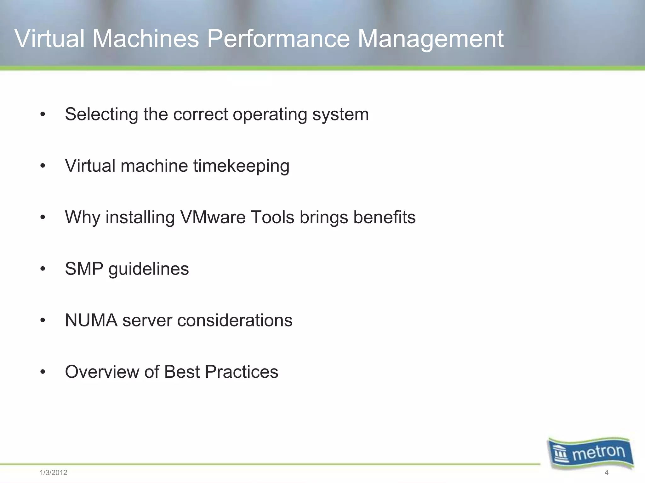 Virtual Machines Performance Management

  •      Selecting the correct operating system

  •      Virtual machine timekeeping

  •      Why installing VMware Tools brings benefits

  •      SMP guidelines

  •      NUMA server considerations

  •      Overview of Best Practices




  1/3/2012                                             4
 