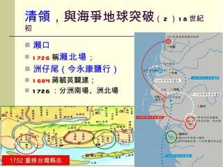 清領 ，與海爭地球突破 （ 2 ） 18 世紀初 瀨口 1726 稱 瀨北場 ； 洲仔尾（今永康鹽行） 1684 蔣毓英闢建； 1726 ：分洲南場、洲北場 1752 重修台灣縣志 