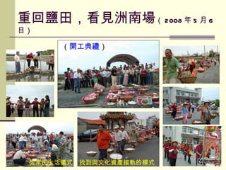（ 開工典禮 ） 重回鹽田，看見洲南場 （ 2008 年 5 月 6 日） 從常民生活儀式  找到與文化資產接軌的模式 