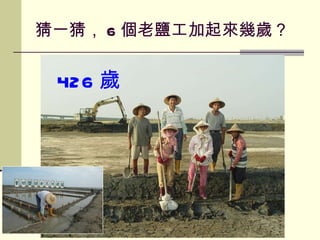 猜一猜， 6 個老鹽工加起來幾歲？ 426 歲 