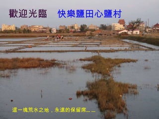 歡迎光臨  快樂鹽田心鹽村 這一塊荒水之地，永遠的保留席 …… 
