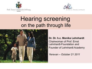 Hearing screening
on the path through life

             Dr. Dr. h.c. Monika Lehnhardt
             Chairwoman of Prof. Ernst
             Lehnhardt-Foundation and
             Founder of Lehnhardt Academy

             Yerevan – October 21 2011
 