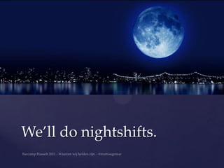 We’ll do nightshifts.
 