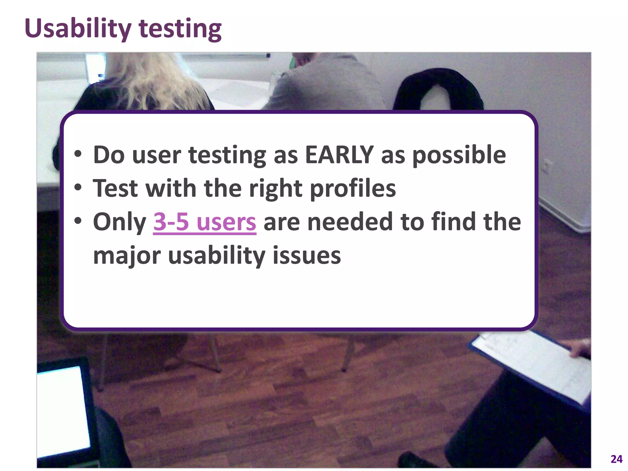 Usability testing



    • Do user testing as EARLY as possible
    • Test with the right profiles
    • Only 3-5 users are needed to find the
      major usability issues




                                              24
 