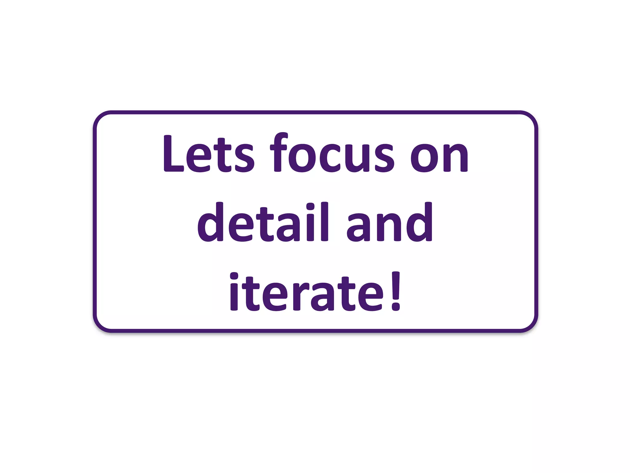 Lets focus on
 detail and
   iterate!
 