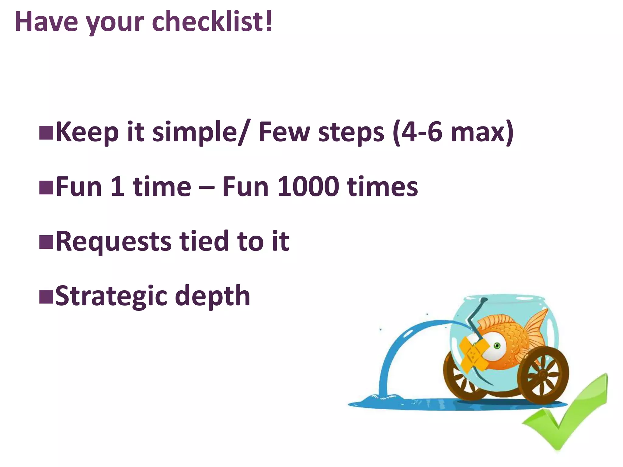 Have your checklist!


 Keep   it simple/ Few steps (4-6 max)
 Fun 1 time –   Fun 1000 times
 Requests tied to it

 Strategic depth
 